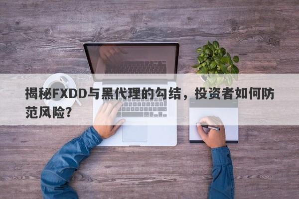 揭秘FXDD与黑代理的勾结，投资者如何防范风险？-第1张图片-要懂汇