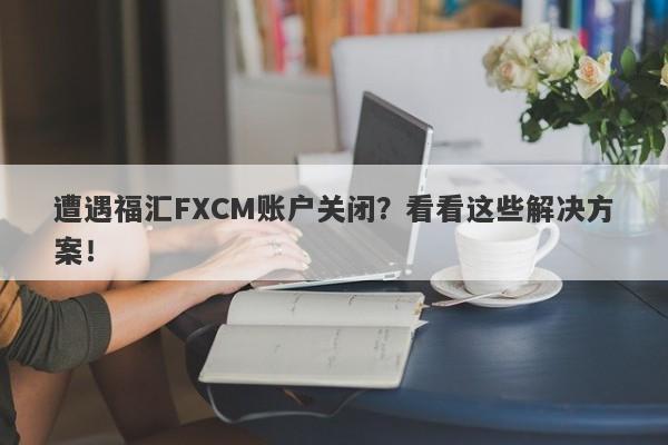 遭遇福汇FXCM账户关闭？看看这些解决方案！-第1张图片-要懂汇