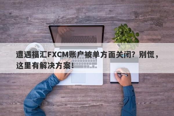 遭遇福汇FXCM账户被单方面关闭？别慌，这里有解决方案！-第1张图片-要懂汇