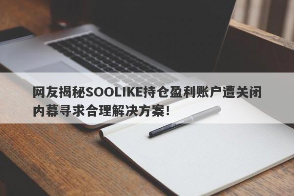 网友揭秘SOOLIKE持仓盈利账户遭关闭内幕寻求合理解决方案！-第1张图片-要懂汇