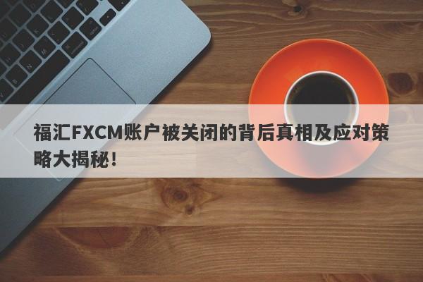 福汇FXCM账户被关闭的背后真相及应对策略大揭秘！-第1张图片-要懂汇