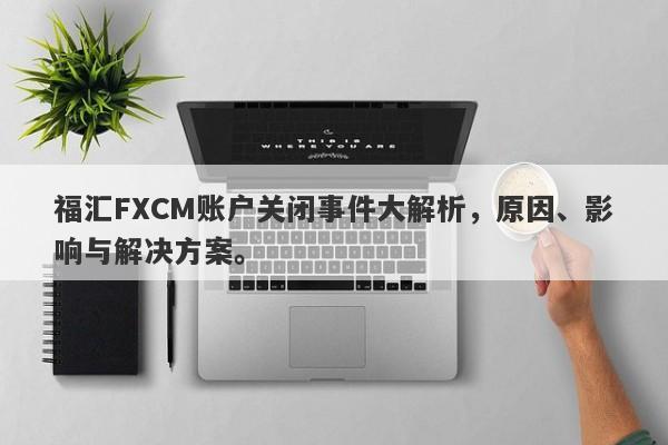 福汇FXCM账户关闭事件大解析，原因、影响与解决方案。-第1张图片-要懂汇