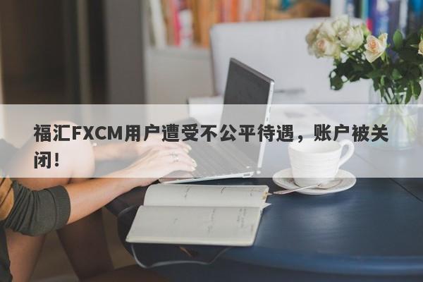 福汇FXCM用户遭受不公平待遇，账户被关闭！-第1张图片-要懂汇