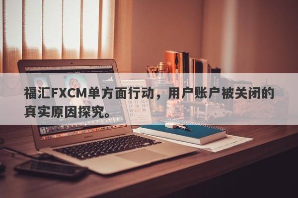 福汇FXCM单方面行动，用户账户被关闭的真实原因探究。-第1张图片-要懂汇