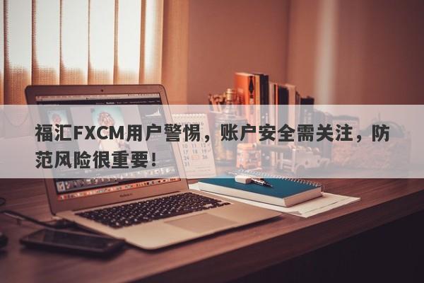 福汇FXCM用户警惕，账户安全需关注，防范风险很重要！-第1张图片-要懂汇