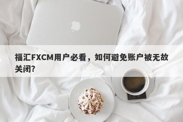 福汇FXCM用户必看，如何避免账户被无故关闭？-第1张图片-要懂汇