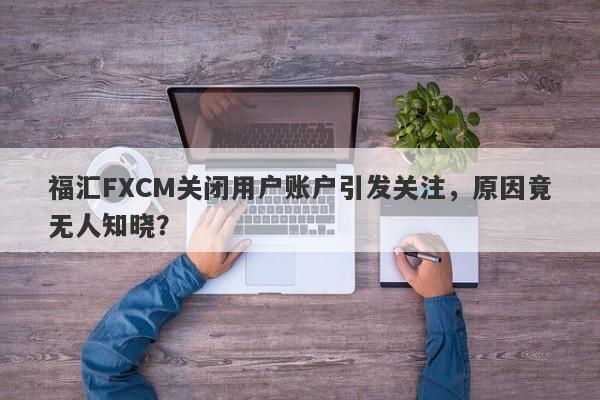 福汇FXCM关闭用户账户引发关注，原因竟无人知晓？-第1张图片-要懂汇