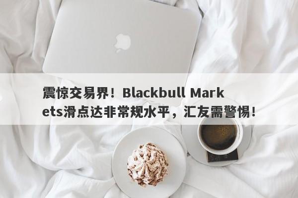 震惊交易界！Blackbull Markets滑点达非常规水平，汇友需警惕！-第1张图片-要懂汇