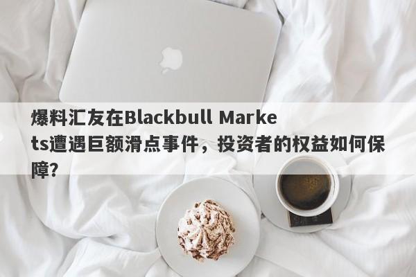 爆料汇友在Blackbull Markets遭遇巨额滑点事件，投资者的权益如何保障？-第1张图片-要懂汇