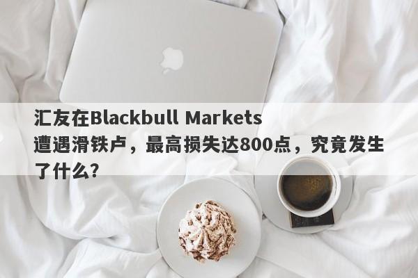 汇友在Blackbull Markets遭遇滑铁卢，最高损失达800点，究竟发生了什么？-第1张图片-要懂汇