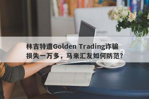 林吉特遭Golden Trading诈骗损失一万多，马来汇友如何防范？-第1张图片-要懂汇