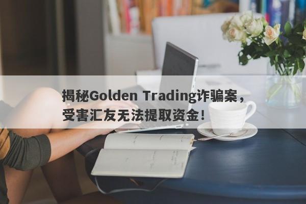 揭秘Golden Trading诈骗案，受害汇友无法提取资金！-第1张图片-要懂汇