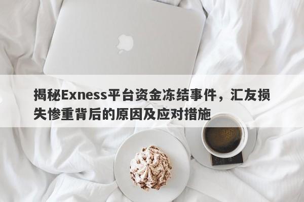 揭秘Exness平台资金冻结事件，汇友损失惨重背后的原因及应对措施-第1张图片-要懂汇