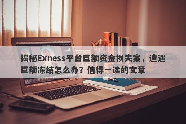 揭秘Exness平台巨额资金损失案，遭遇巨额冻结怎么办？值得一读的文章-第1张图片-要懂汇