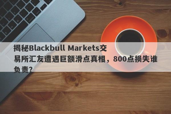 揭秘Blackbull Markets交易所汇友遭遇巨额滑点真相，800点损失谁负责？-第1张图片-要懂汇