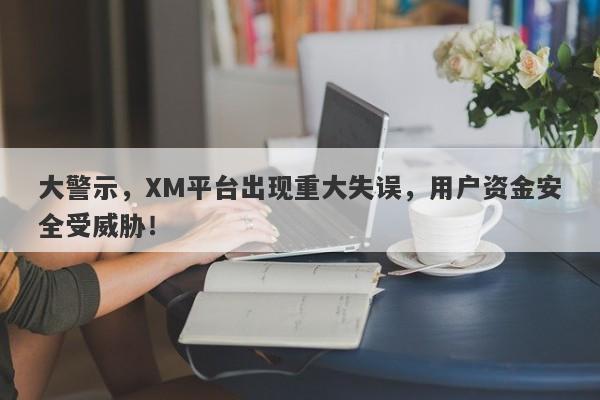 大警示，XM平台出现重大失误，用户资金安全受威胁！-第1张图片-要懂汇