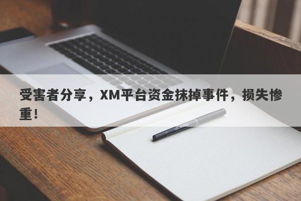 受害者分享，XM平台资金抹掉事件，损失惨重！-第1张图片-要懂汇