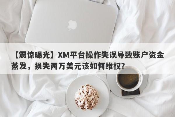 【震惊曝光】XM平台操作失误导致账户资金蒸发，损失两万美元该如何维权？-第1张图片-要懂汇