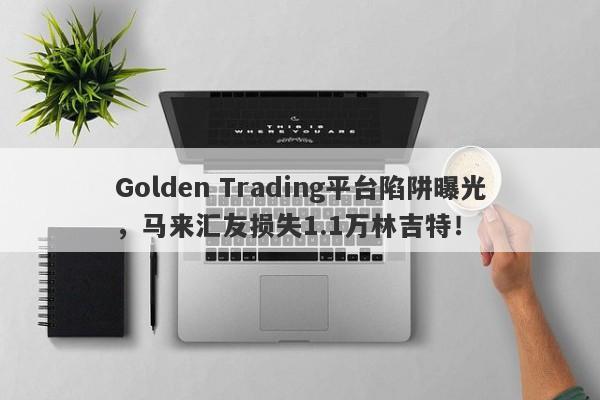 Golden Trading平台陷阱曝光，马来汇友损失1.1万林吉特！-第1张图片-要懂汇