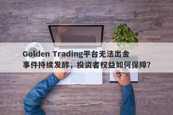 Golden Trading平台无法出金事件持续发酵，投资者权益如何保障？-第1张图片-要懂汇