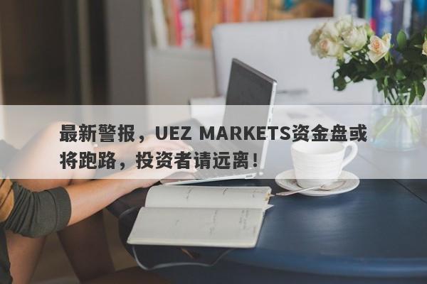 最新警报，UEZ MARKETS资金盘或将跑路，投资者请远离！-第1张图片-要懂汇