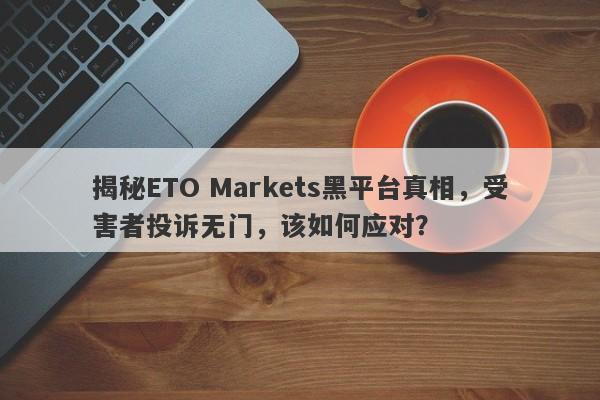 揭秘ETO Markets黑平台真相，受害者投诉无门，该如何应对？-第1张图片-要懂汇