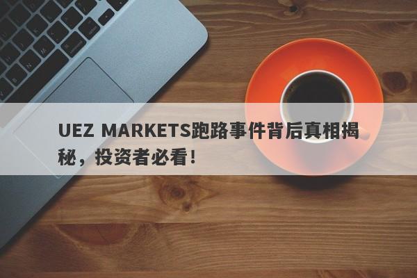 UEZ MARKETS跑路事件背后真相揭秘，投资者必看！-第1张图片-要懂汇