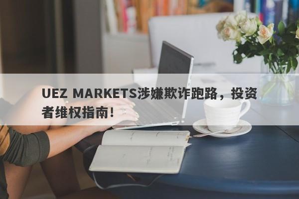 UEZ MARKETS涉嫌欺诈跑路，投资者维权指南！-第1张图片-要懂汇