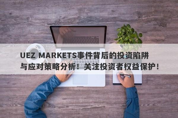 UEZ MARKETS事件背后的投资陷阱与应对策略分析！关注投资者权益保护！-第1张图片-要懂汇