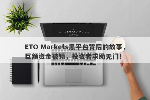 ETO Markets黑平台背后的故事，巨额资金被锁，投资者求助无门！-第1张图片-要懂汇