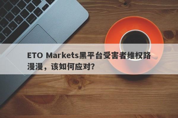 ETO Markets黑平台受害者维权路漫漫，该如何应对？-第1张图片-要懂汇