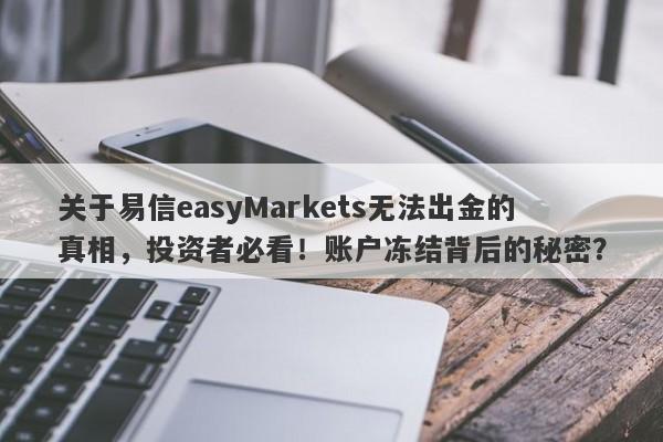 关于易信easyMarkets无法出金的真相，投资者必看！账户冻结背后的秘密？-第1张图片-要懂汇