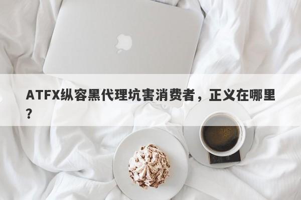 ATFX纵容黑代理坑害消费者，正义在哪里？-第1张图片-要懂汇