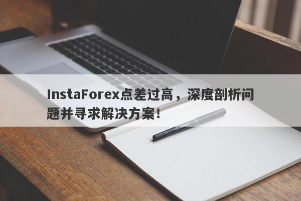 InstaForex点差过高，深度剖析问题并寻求解决方案！-第1张图片-要懂汇