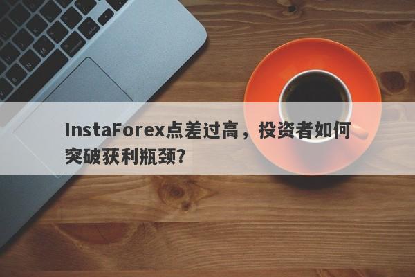 InstaForex点差过高，投资者如何突破获利瓶颈？-第1张图片-要懂汇