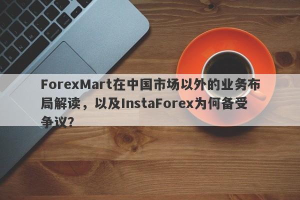 ForexMart在中国市场以外的业务布局解读，以及InstaForex为何备受争议？-第1张图片-要懂汇