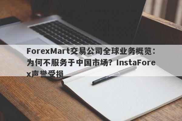 ForexMart交易公司全球业务概览：为何不服务于中国市场？InstaForex声誉受损-第1张图片-要懂汇