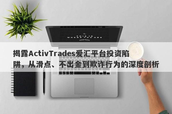 揭露ActivTrades爱汇平台投资陷阱，从滑点、不出金到欺诈行为的深度剖析-第1张图片-要懂汇