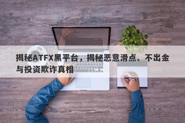 揭秘ATFX黑平台，揭秘恶意滑点、不出金与投资欺诈真相-第1张图片-要懂汇