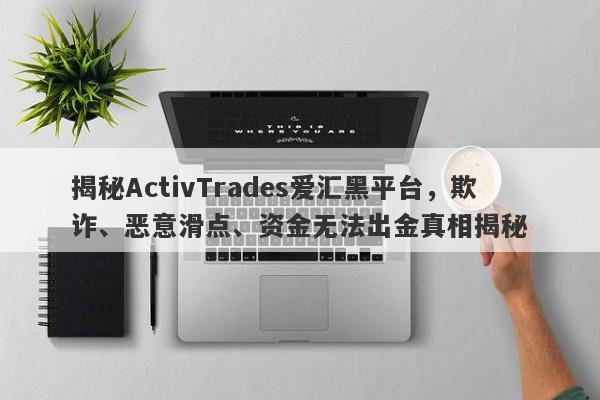 揭秘ActivTrades爱汇黑平台，欺诈、恶意滑点、资金无法出金真相揭秘-第1张图片-要懂汇