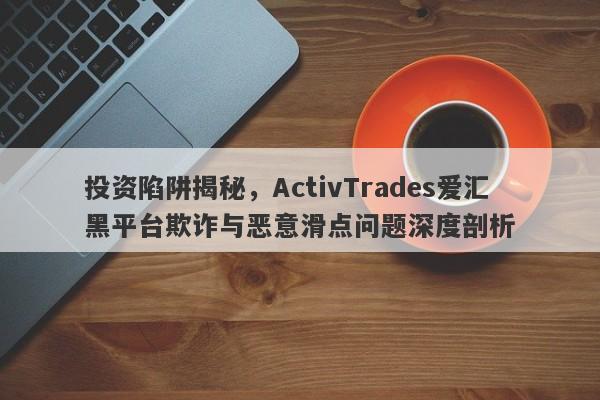 投资陷阱揭秘，ActivTrades爱汇黑平台欺诈与恶意滑点问题深度剖析-第1张图片-要懂汇