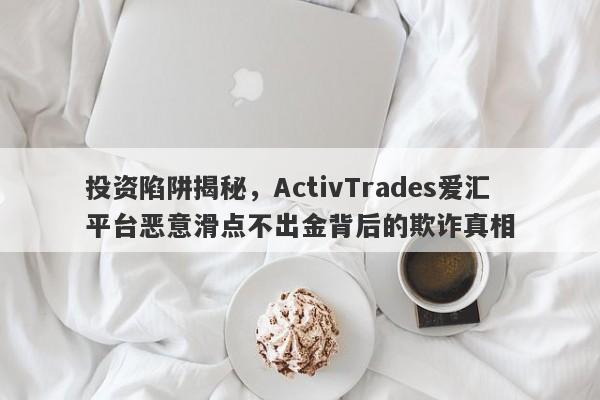 投资陷阱揭秘，ActivTrades爱汇平台恶意滑点不出金背后的欺诈真相-第1张图片-要懂汇