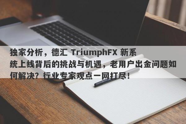 独家分析，德汇 TriumphFX 新系统上线背后的挑战与机遇，老用户出金问题如何解决？行业专家观点一网打尽！-第1张图片-要懂汇