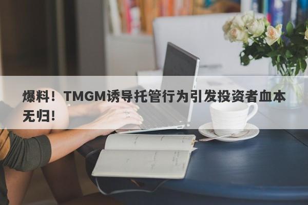 爆料！TMGM诱导托管行为引发投资者血本无归！-第1张图片-要懂汇