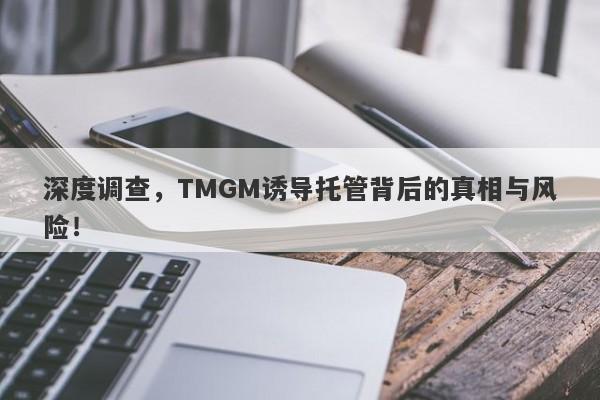 深度调查，TMGM诱导托管背后的真相与风险！-第1张图片-要懂汇