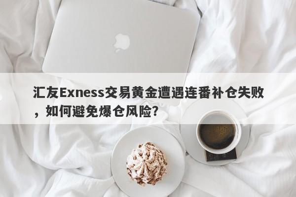 汇友Exness交易黄金遭遇连番补仓失败，如何避免爆仓风险？-第1张图片-要懂汇