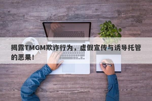 揭露TMGM欺诈行为，虚假宣传与诱导托管的恶果！-第1张图片-要懂汇