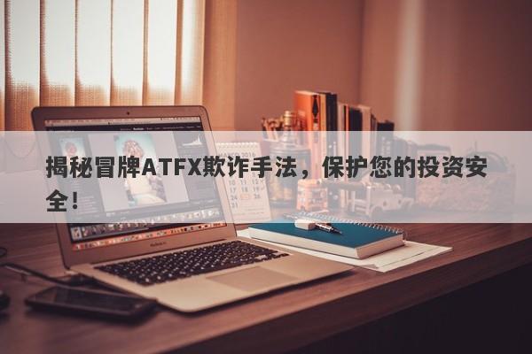 揭秘冒牌ATFX欺诈手法，保护您的投资安全！-第1张图片-要懂汇