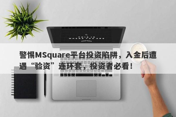 警惕MSquare平台投资陷阱，入金后遭遇“验资”连环套，投资者必看！-第1张图片-要懂汇