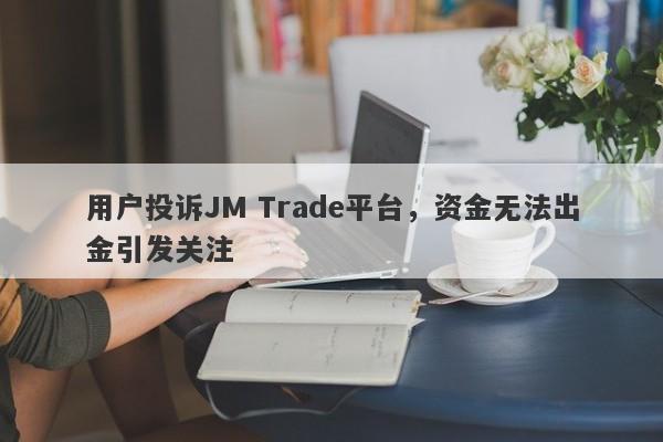 用户投诉JM Trade平台，资金无法出金引发关注-第1张图片-要懂汇